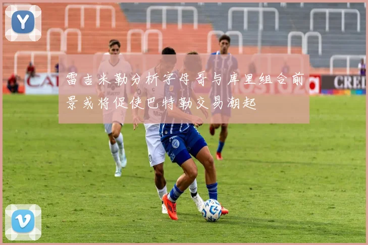 雷吉米勒分析字母哥与库里组合前景或将促使巴特勒交易潮起