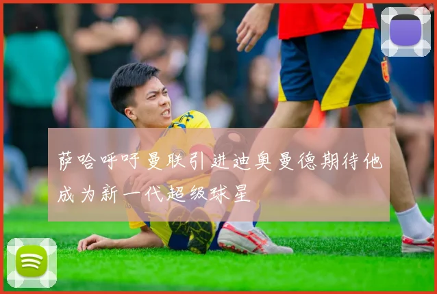 萨哈呼吁曼联引进迪奥曼德期待他成为新一代超级球星