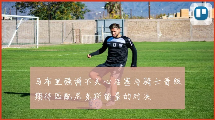 马布里强调不关心活塞与骑士晋级期待匹配尼克斯能量的对决