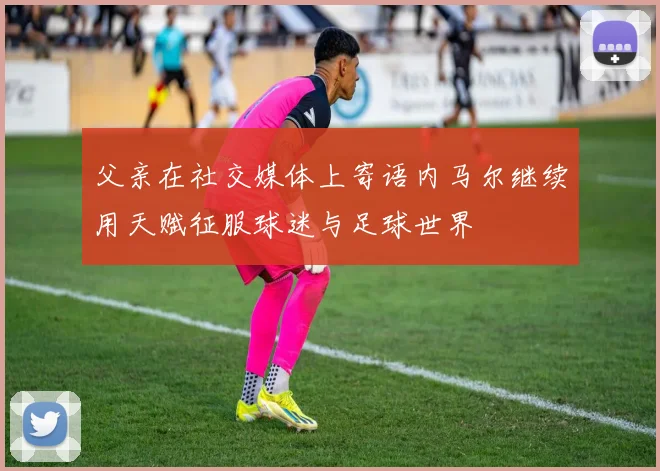 父亲在社交媒体上寄语内马尔继续用天赋征服球迷与足球世界