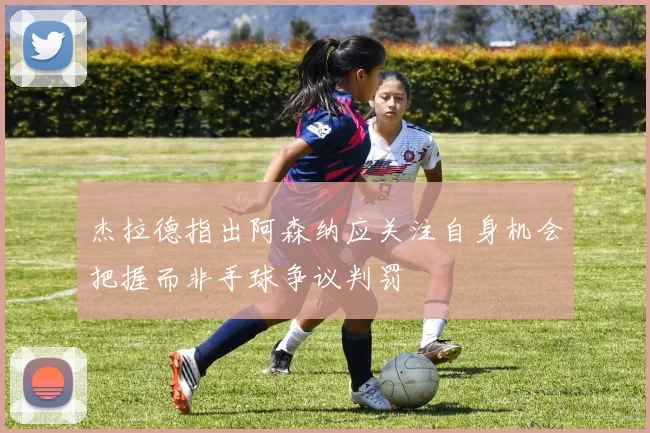 杰拉德指出阿森纳应关注自身机会把握而非手球争议判罚
