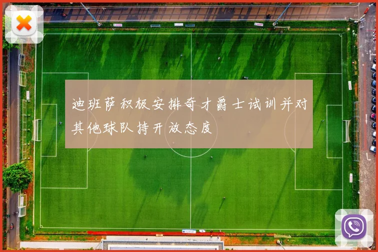 迪班萨积极安排奇才爵士试训并对其他球队持开放态度