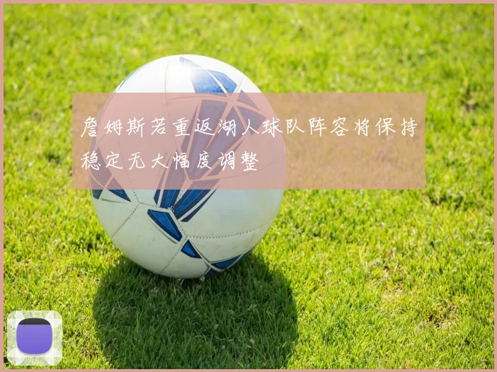 詹姆斯若重返湖人球队阵容将保持稳定无大幅度调整