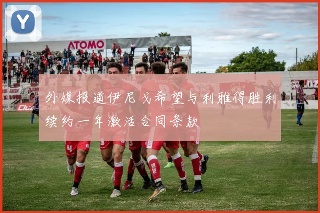 外媒报道伊尼戈希望与利雅得胜利续约一年激活合同条款