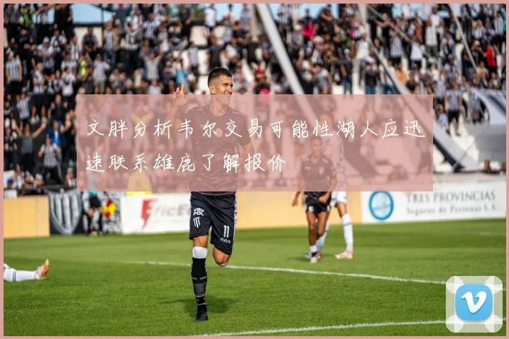 文胖分析韦尔交易可能性湖人应迅速联系雄鹿了解报价
