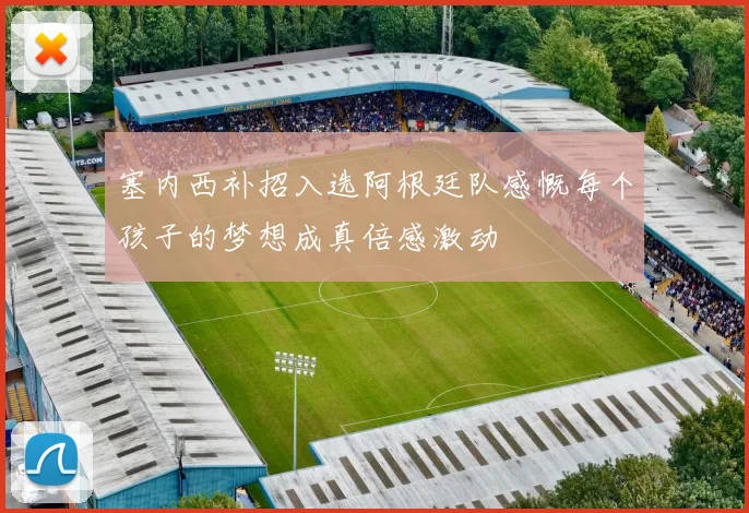 塞内西补招入选阿根廷队感慨每个孩子的梦想成真倍感激动