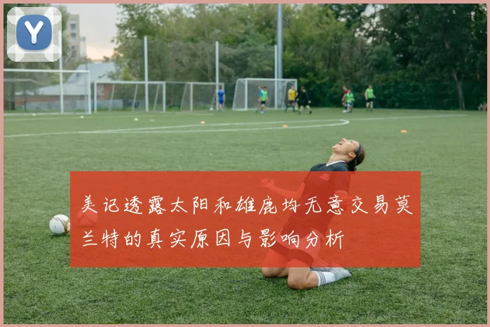 美记透露太阳和雄鹿均无意交易莫兰特的真实原因与影响分析