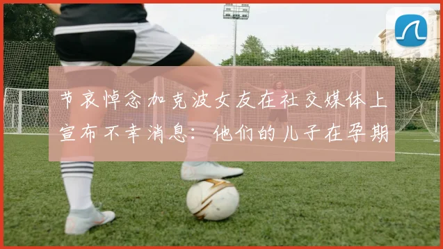 节哀悼念加克波女友在社交媒体上宣布不幸消息：他们的儿子在孕期夭折