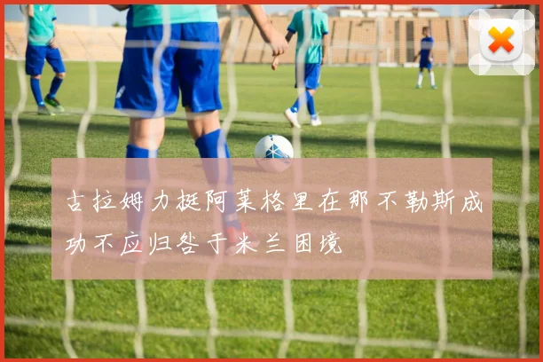 古拉姆力挺阿莱格里在那不勒斯成功不应归咎于米兰困境