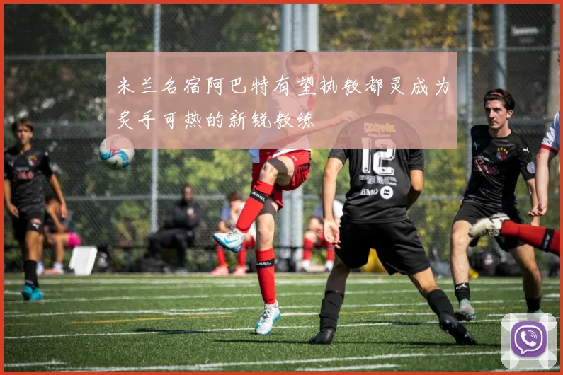 米兰名宿阿巴特有望执教都灵成为炙手可热的新锐教练