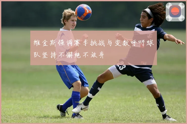 维金斯强调赛季挑战与变数呼吁球队坚持不懈绝不放弃