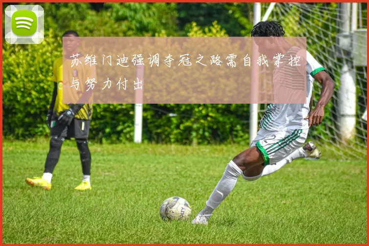 苏维门迪强调夺冠之路需自我掌控与努力付出