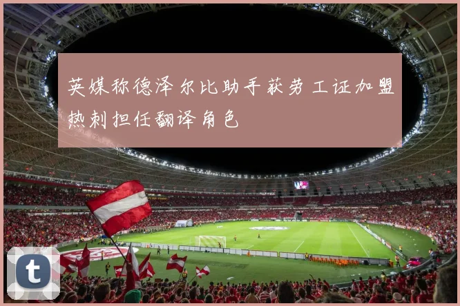英媒称德泽尔比助手获劳工证加盟热刺担任翻译角色