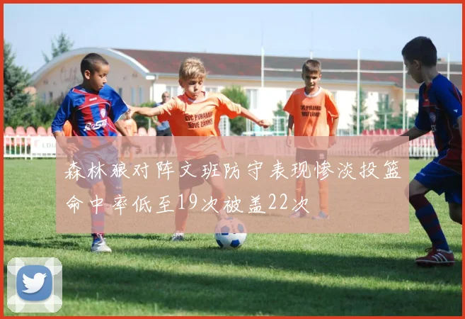 森林狼对阵文班防守表现惨淡投篮命中率低至19次被盖22次