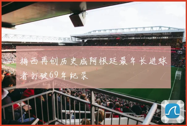 梅西再创历史成阿根廷最年长进球者打破69年纪录