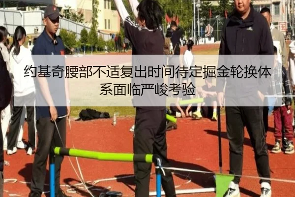 约基奇腰部不适复出时间待定掘金轮换体系面临严峻考验